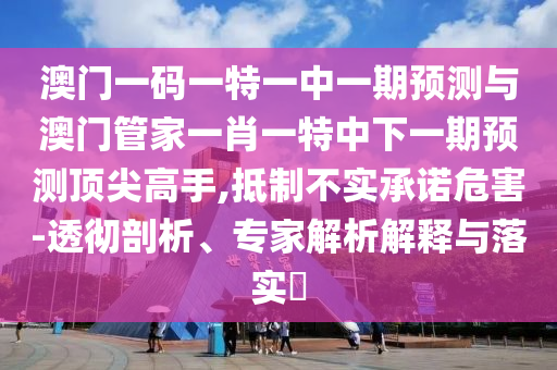 澳門一碼一特一中一期預(yù)測與澳門管家一肖一特中下一期預(yù)測頂尖高手,抵制不實承諾危害-透徹剖析山東水清源環(huán)?？萍加邢薰尽＜医馕鼋忉屌c落實?