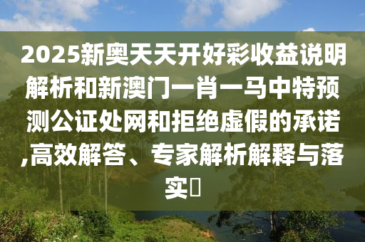 2025新奧天天開好彩收益說明解析和新澳門一肖一馬中特預(yù)測公證處網(wǎng)和拒絕虛假的承諾,高效解答、專家解析解釋與落實(shí)?山東水清源環(huán)保科技有限公司