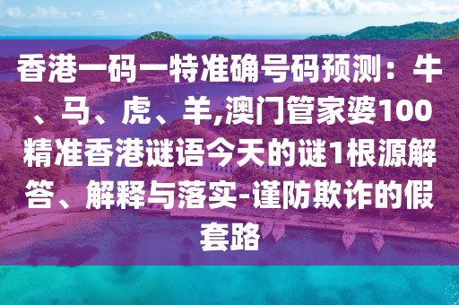 香港一碼一特準(zhǔn)確號(hào)碼預(yù)測(cè)：牛、馬、虎、羊,澳門管家婆100山東水清源環(huán)?？萍加邢薰揪珳?zhǔn)香港謎語(yǔ)今天的謎1根源解答、解釋與落實(shí)-謹(jǐn)防欺詐的假套路