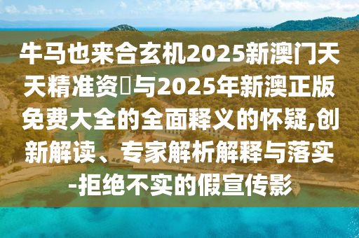 牛馬也來合玄機2025新澳門天天精準(zhǔn)資枓與2025年新澳正版免費大全的全面釋義的懷疑,創(chuàng)新解讀、專家解析解釋與落實-拒絕不實的假宣傳影山東水清源環(huán)?？萍加邢薰? class=