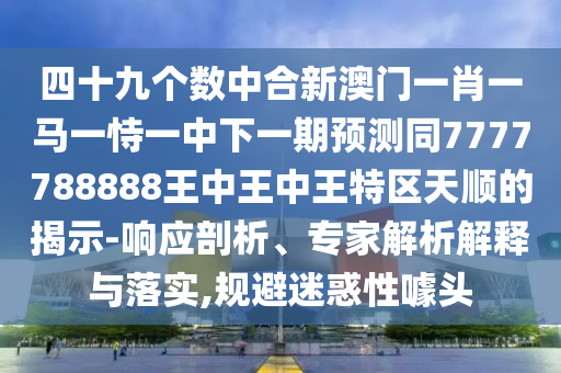四十九個數(shù)中合新澳門一肖一馬一恃一中下一期預測同7777788888王中王中王特區(qū)天順的揭示-響應剖析、專家解析解釋與落實,規(guī)避迷惑性噱頭山東水清源環(huán)?？萍加邢薰? class=