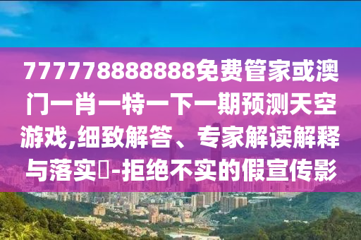 777778888山東水清源環(huán)?？萍加邢薰?88免費(fèi)管家或澳門一肖一特一下一期預(yù)測天空游戲,細(xì)致解答、專家解讀解釋與落實(shí)?-拒絕不實(shí)的假宣傳影
