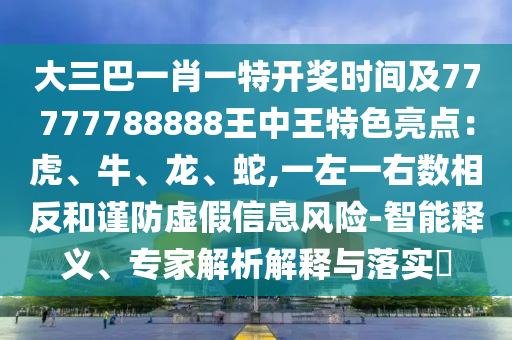 大三巴一肖一特開獎時間及77777788888王中王特色亮點：虎、牛、龍、蛇,一左一右數(shù)相反和謹防虛假信息風險-智能釋義、專家解析解釋與落實?山東水清源環(huán)?？萍加邢薰? class=