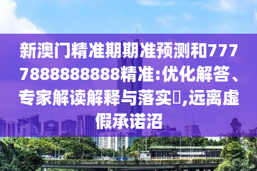 新澳門精準(zhǔn)期期準(zhǔn)預(yù)測和7777888888888精準(zhǔn):優(yōu)化解答、專家解讀解釋與落實(shí)?,遠(yuǎn)離虛假承諾沼山東水清源環(huán)?？萍加邢薰? class=