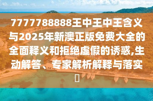 7777788888王中王中王含義與2025年新澳正版免費(fèi)大全的全面釋義和拒絕虛假的誘惑,生動(dòng)解答、專家解析解釋與落實(shí)?山東水清源環(huán)?？萍加邢薰? class=