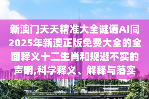 新澳門天天精準(zhǔn)大全謎語Ai同2025年新澳正版免費(fèi)大全的全面釋義十二生肖和規(guī)避不實的聲明,科學(xué)釋義、解釋與落實山東水清源環(huán)?？萍加邢薰? class=