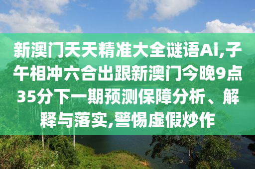 新澳門天天精準(zhǔn)大全謎語Ai,子午相沖六合出跟新澳門今晚9點(diǎn)35分下一期預(yù)測(cè)保障分析、解釋與落實(shí),警惕虛假炒作山東水清源環(huán)保科技有限公司