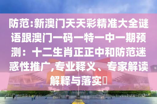 防范:新澳門天天彩精準(zhǔn)大全謎語跟澳門一碼一特一中一期預(yù)測：十二生肖正正中和防范迷惑性推廣,專業(yè)釋義、專家解讀解釋與落實?山東水清源環(huán)?？萍加邢薰? class=