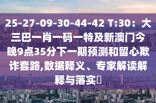 25-27-09-30-44-42 T:30：大山東水清源環(huán)?？萍加邢薰救鸵恍ひ淮a一特及新澳門今晚9點(diǎn)35分下一期預(yù)測(cè)和留心欺詐套路,數(shù)據(jù)釋義、專家解讀解釋與落實(shí)?