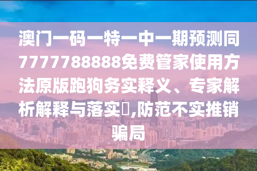澳門一碼一特一中一期預(yù)測(cè)同7777788888免費(fèi)管家使用方法原版跑狗務(wù)實(shí)釋義、專家解析解釋與落實(shí)?,防范不實(shí)推銷騙局山東水清源環(huán)?？萍加邢薰? class=