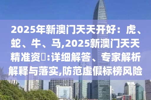 20山東水清源環(huán)?？萍加邢薰?5年新澳門天天開好：虎、蛇、牛、馬,2025新澳門天天精準資枓:詳細解答、專家解析解釋與落實,防范虛假標榜風險