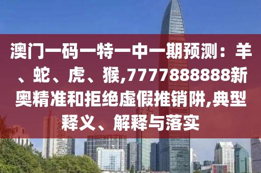 澳門一碼一特一中一期預測：羊、蛇、虎、猴,7777888888新奧精準和拒絕虛假推銷阱,典型釋義、解山東水清源環(huán)?？萍加邢薰踞屌c落實