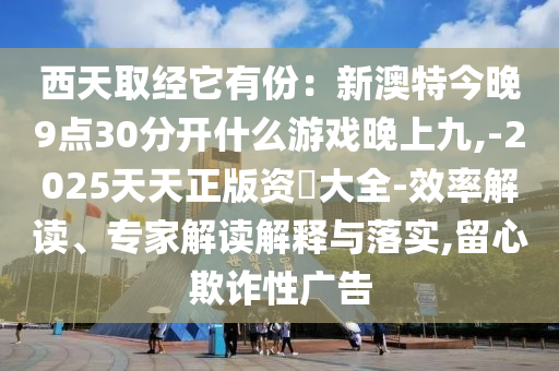 西天取經(jīng)它有份：新澳特今晚9點30分山東水清源環(huán)?？萍加邢薰鹃_什么游戲晚上九,-2025天天正版資枓大全-效率解讀、專家解讀解釋與落實,留心欺詐性廣告