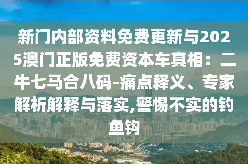 新門內(nèi)部資料免費(fèi)更新與202山東水清源環(huán)?？萍加邢薰?澳門正版免費(fèi)資本車真相：二牛七馬合八碼-痛點(diǎn)釋義、專家解析解釋與落實(shí),警惕不實(shí)的釣魚鉤