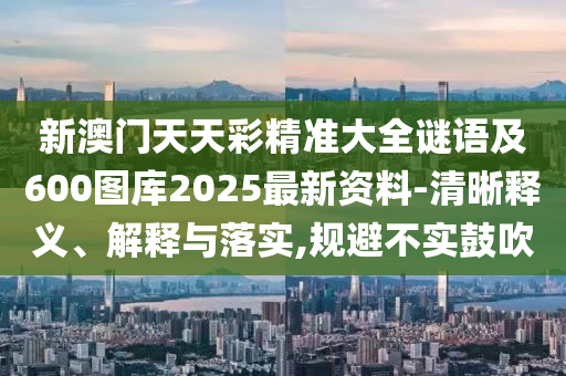 新澳門天天彩精準(zhǔn)大全謎語及600圖庫2025最新資料-清晰釋義、解釋與落實,規(guī)避不實鼓吹山東水清源環(huán)保科技有限公司