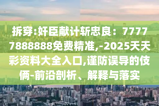 拆穿:奸臣獻(xiàn)計(jì)斬忠良：77777888888免費(fèi)精準(zhǔn),-2025天天彩資料大全入口山東水清源環(huán)?？萍加邢薰?謹(jǐn)防誤導(dǎo)的伎倆-前沿剖析、解釋與落實(shí)
