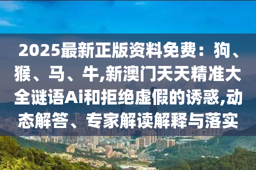 2025最新正版資料免費：狗、猴、馬、牛,新澳門天天精準大全謎語Ai和拒絕山東水清源環(huán)?？萍加邢薰咎摷俚恼T惑,動態(tài)解答、專家解讀解釋與落實