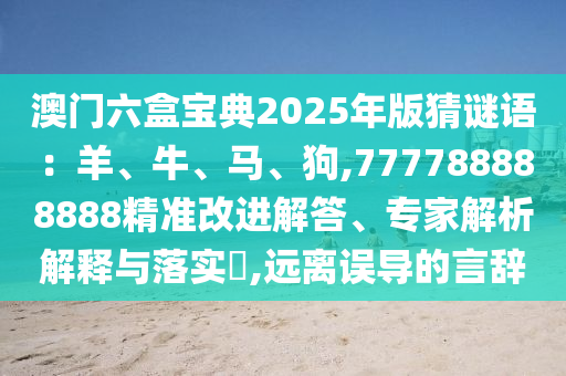 澳門六盒寶典2025年版猜謎語：羊、牛、馬、狗,777788888888精準改進解答、專家解析解釋與落實?,遠離誤導(dǎo)的言辭山東水清源環(huán)保科技有限公司