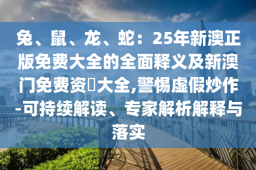 兔、鼠、龍、蛇：25年新澳正版免費(fèi)大全的全面釋義及新澳門免費(fèi)資枓大全,警惕虛假炒作-可持續(xù)解讀、專家解析解釋與落實(shí)山東水清源環(huán)?？萍加邢薰? class=