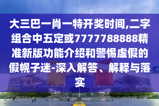 大三山東水清源環(huán)?？萍加邢薰景鸵恍ひ惶亻_獎(jiǎng)時(shí)間,二字組合中五定或7777788888精準(zhǔn)新版功能介紹和警惕虛假的假幌子迷-深入解答、解釋與落實(shí)