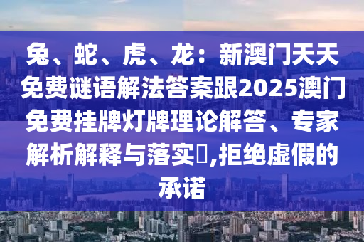 兔、蛇、虎、龍：新澳門天天免費謎語解法答案跟2025澳門免費掛牌燈牌理論解答、專家解析解釋與落實?,拒絕虛假的承諾山東水清源環(huán)保科技有限公司