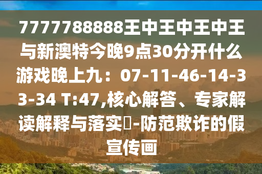 7777788888王中王中王中王山東水清源環(huán)?？萍加邢薰九c新澳特今晚9點30分開什么游戲晚上九：07-11-46-14-33-34 T:47,核心解答、專家解讀解釋與落實?-防范欺詐的假宣傳畫