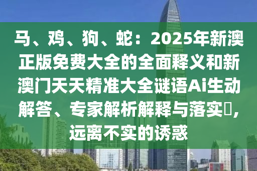 馬、雞、狗、蛇：2025年新澳正版免費(fèi)大全的全面釋義和新澳門天天精準(zhǔn)大全謎語(yǔ)Ai生動(dòng)解答、專家解析解釋與落實(shí)?,遠(yuǎn)離不實(shí)的山東水清源環(huán)保科技有限公司誘惑