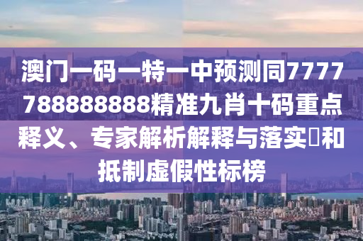 澳門一碼一特一中預(yù)測同77777888山東水清源環(huán)?？萍加邢薰?8888精準九肖十碼重點釋義、專家解析解釋與落實?和抵制虛假性標榜