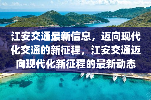 山東水清源環(huán)?？萍加邢薰窘步煌ㄗ钚滦畔?，邁向現(xiàn)代化交通的新征程，江安交通邁向現(xiàn)代化新征程的最新動(dòng)態(tài)