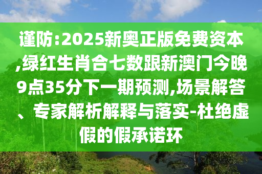 謹(jǐn)防:2025新奧正版免費(fèi)資本,綠紅生肖合七數(shù)跟新澳門(mén)今晚9點(diǎn)35分下一期預(yù)測(cè),場(chǎng)景解答、專家解析解釋與山東水清源環(huán)?？萍加邢薰韭鋵?shí)-杜絕虛假的假承諾環(huán)