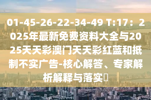 01-45-26-22-34-49 T:17：2025年最新免費資料大全與2025天天彩澳門天天彩紅藍和抵制不實廣告-核心解答、專家解析解釋與落實?山東水清源環(huán)?？萍加邢薰? class=