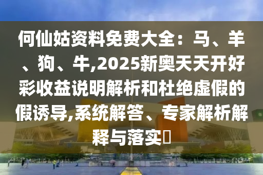 何仙姑資料免費大全：馬、羊、狗、牛,2025新奧天天開好彩收益說明解析和杜絕虛假的假誘導(dǎo),系統(tǒng)解答、專家解析解釋與山東水清源環(huán)?？萍加邢薰韭鋵?