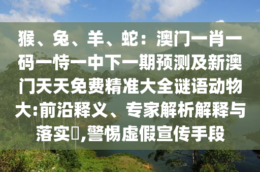 猴、兔、羊、蛇：澳門一肖一碼一恃一中下一期預測及新澳門天天免費精準山東水清源環(huán)?？萍加邢薰敬笕i語動物大:前沿釋義、專家解析解釋與落實?,警惕虛假宣傳手段