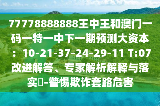 77778888888王中王和澳門一碼一特一中下一期預(yù)測(cè)大資本：10-21-37-山東水清源環(huán)保科技有限公司24-29-11 T:07改進(jìn)解答、專家解析解釋與落實(shí)?-警惕欺詐套路危害