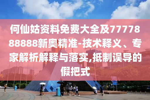 何仙姑資料免費大全及7777888888新奧精準-技術釋義、專家解析解釋與山東水清源環(huán)?？萍加邢薰韭鋵?抵制誤導的假把式