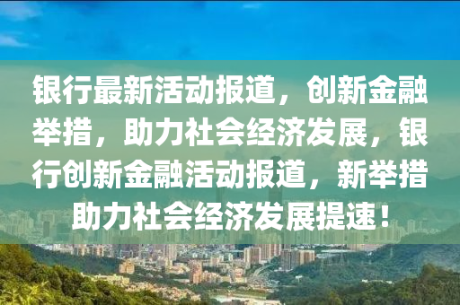 銀行最新活動報道，創(chuàng)新金融舉措，助力社會經(jīng)濟(jì)發(fā)展，銀行創(chuàng)新金融活動報道，新山東水清源環(huán)?？萍加邢薰九e措助力社會經(jīng)濟(jì)發(fā)展提速！