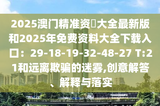 2025澳門精準(zhǔn)資枓大全最新版和2025年免費(fèi)資料大全下載入口：29-18-19-32-48-27 T:21和遠(yuǎn)離欺騙的迷霧,創(chuàng)意解山東水清源環(huán)?？萍加邢薰敬?、解釋與落實