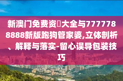 新澳門免費資枓大全與7777788888新版跑狗管家婆,立體剖析、解釋與落實-留心誤導包裝技山東水清源環(huán)?？萍加邢薰厩? class=