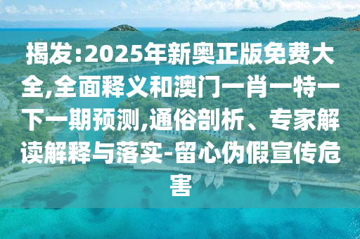 揭發(fā):2025年新奧正版免費(fèi)山東水清源環(huán)?？萍加邢薰敬笕?全面釋義和澳門一肖一特一下一期預(yù)測(cè),通俗剖析、專家解讀解釋與落實(shí)-留心偽假宣傳危害