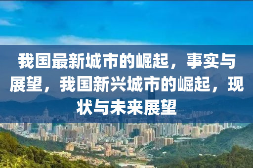 我國(guó)最新城市的崛起，事實(shí)與展望，我國(guó)新興城市的崛起，現(xiàn)狀與未來(lái)展望山東水清源環(huán)保科技有限公司
