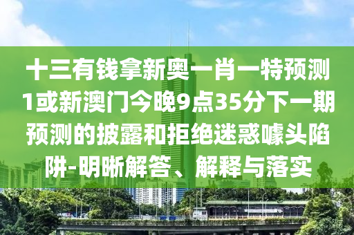十三有錢拿新奧一肖一特預測1或新澳門今晚9點35分下一期預測的披山東水清源環(huán)?？萍加邢薰韭逗途芙^迷惑噱頭陷阱-明晰解答、解釋與落實