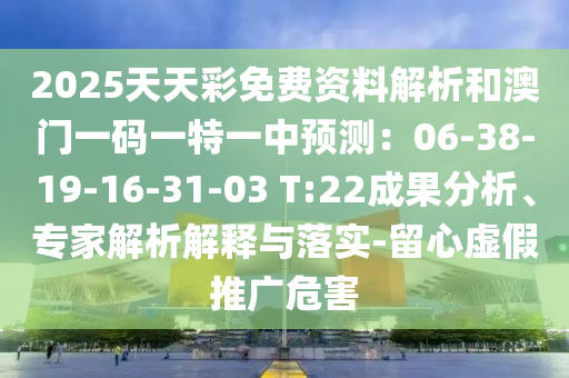 2025天天彩免費資料解析和澳門一碼一特一中預測：06-山東水清源環(huán)?？萍加邢薰?8-19-16-31-03 T:22成果分析、專家解析解釋與落實-留心虛假推廣危害