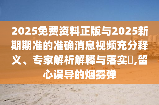 2025免費資料正版與2025新期期準(zhǔn)的準(zhǔn)確消息視頻充分釋義、專家解析解釋與落實?,留心誤導(dǎo)的煙霧彈山東水清源環(huán)?？萍加邢薰? class=