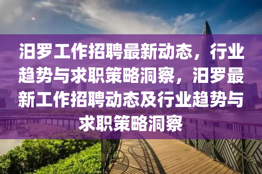 汨羅工作招聘最新動(dòng)態(tài)，行業(yè)趨勢(shì)與求職策略洞察，汨羅最新工作招聘動(dòng)態(tài)及行業(yè)趨勢(shì)與山東水清源環(huán)?？萍加邢薰厩舐毑呗远床? class=