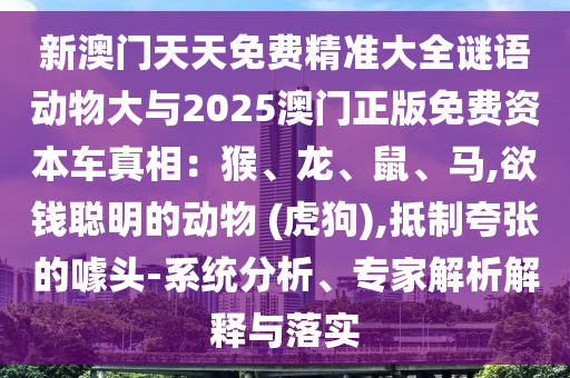 新澳門天天免費(fèi)精準(zhǔn)大全謎語動物大與2025澳門正版免費(fèi)資本車真相：猴、龍、鼠、馬,欲錢聰明的動物 (虎狗),抵制夸張的噱頭-系統(tǒng)分析、專家解析解釋與落實(shí)山東水清源環(huán)?？萍加邢薰? class=