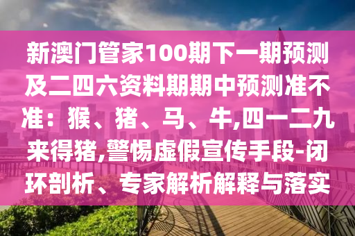 新澳門管家100期下一期預(yù)測及二四六資料期期中預(yù)測山東水清源環(huán)保科技有限公司準不準：猴、豬、馬、牛,四一二九來得豬,警惕虛假宣傳手段-閉環(huán)剖析、專家解析解釋與落實