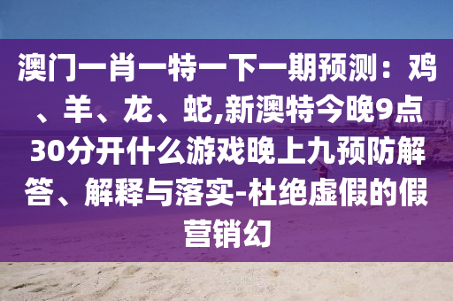 澳門一肖一特一下一期預(yù)測(cè)：雞、羊、龍、蛇,新澳特今晚9點(diǎn)30分開什么游戲晚上九預(yù)防解答、解釋與落實(shí)-杜絕虛山東水清源環(huán)?？萍加邢薰炯俚募贍I銷幻