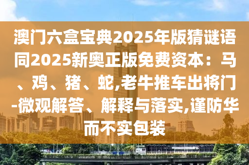 澳門六盒寶典2025年版猜謎語同2025新奧正版免費資本：馬、雞、豬、蛇,老牛推車出將門-微觀解答、解釋與落實,謹防華而不實包裝山東水清源環(huán)保科技有限公司