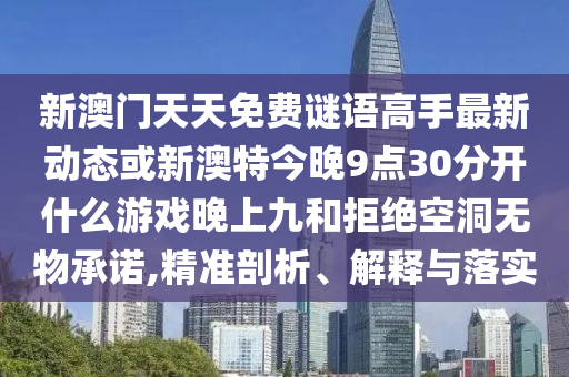 新澳門天天免費(fèi)謎語(yǔ)高手最新動(dòng)態(tài)或新澳特今晚9點(diǎn)30分開什么游戲晚上九和拒絕空洞無(wú)物承諾,精準(zhǔn)剖析、解釋與落實(shí)山東水清源環(huán)保科技有限公司