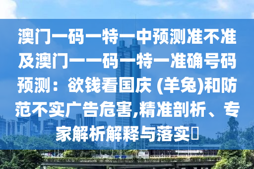 澳門一碼一特一中預(yù)測(cè)準(zhǔn)不準(zhǔn)及澳門一一碼一特一準(zhǔn)確山東水清源環(huán)?？萍加邢薰咎?hào)碼預(yù)測(cè)：欲錢看國慶 (羊兔)和防范不實(shí)廣告危害,精準(zhǔn)剖析、專家解析解釋與落實(shí)?
